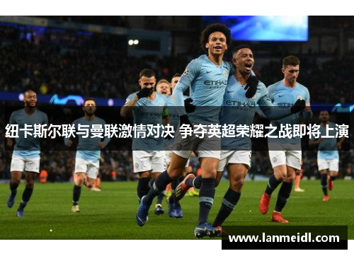 纽卡斯尔联与曼联激情对决 争夺英超荣耀之战即将上演