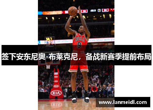 签下安东尼奥-布莱克尼，备战新赛季提前布局