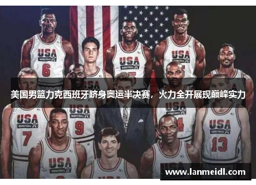 美国男篮力克西班牙跻身奥运半决赛，火力全开展现巅峰实力