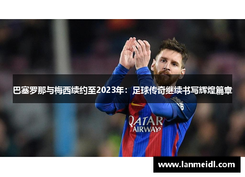 巴塞罗那与梅西续约至2023年：足球传奇继续书写辉煌篇章