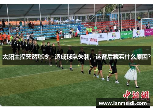 太阳主控突然爆冷，造成球队失利，这背后藏着什么原因？