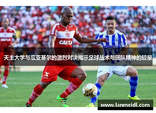 天主大学与瓜亚基尔的激烈对决揭示足球战术与团队精神的较量