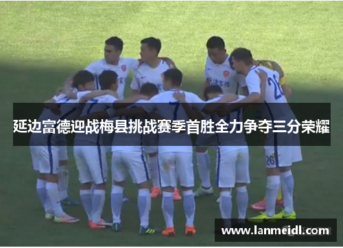 延边富德迎战梅县挑战赛季首胜全力争夺三分荣耀