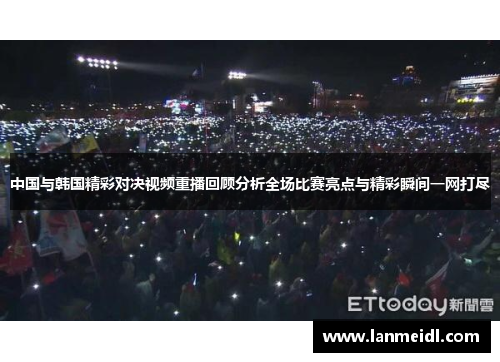 中国与韩国精彩对决视频重播回顾分析全场比赛亮点与精彩瞬间一网打尽