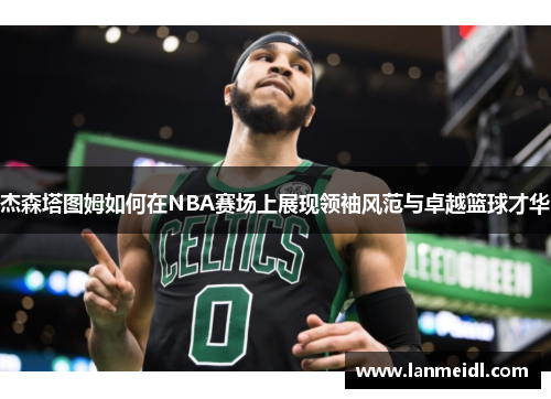杰森塔图姆如何在NBA赛场上展现领袖风范与卓越篮球才华