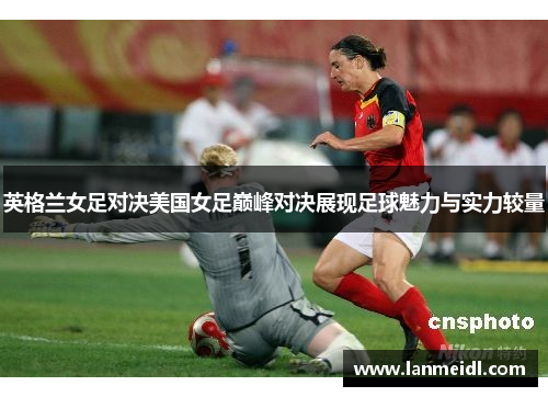 英格兰女足对决美国女足巅峰对决展现足球魅力与实力较量