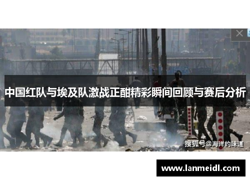 中国红队与埃及队激战正酣精彩瞬间回顾与赛后分析