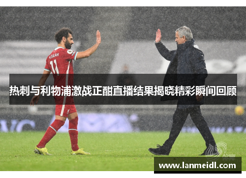 热刺与利物浦激战正酣直播结果揭晓精彩瞬间回顾