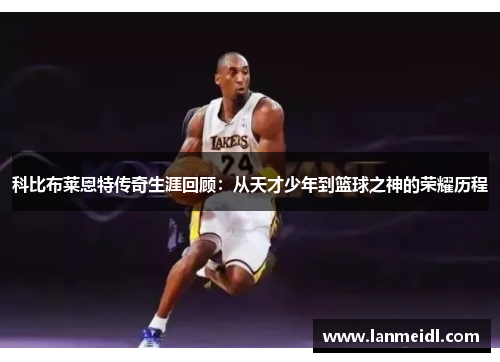 科比布莱恩特传奇生涯回顾：从天才少年到篮球之神的荣耀历程