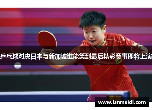 乒乓球对决日本与新加坡谁能笑到最后精彩赛事即将上演