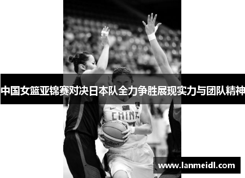 中国女篮亚锦赛对决日本队全力争胜展现实力与团队精神