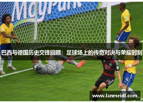 巴西与德国历史交锋回顾：足球场上的传奇对决与荣耀时刻